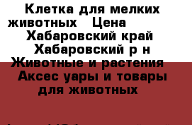 Клетка для мелких животных › Цена ­ 2 500 - Хабаровский край, Хабаровский р-н Животные и растения » Аксесcуары и товары для животных   